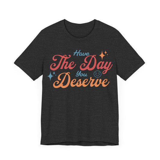 Have The Day You Deserve Shirt - T-Shirt - WFH Shirts